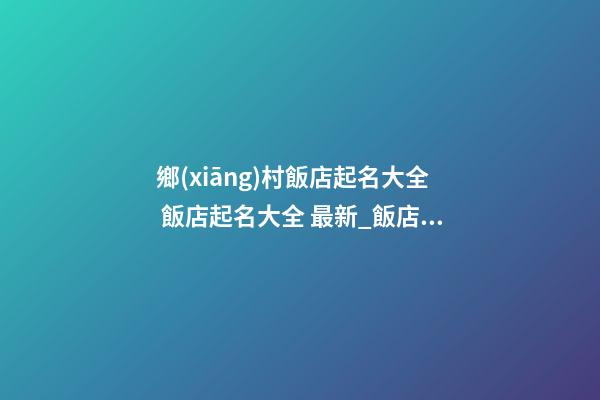 鄉(xiāng)村飯店起名大全 飯店起名大全 最新_飯店起名大全-第1張-店鋪起名-玄機(jī)派